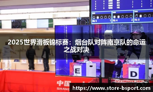 2025世界滑板锦标赛：烟台队对阵南京队的命运之战对决