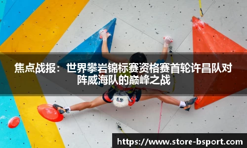 焦点战报：世界攀岩锦标赛资格赛首轮许昌队对阵威海队的巅峰之战