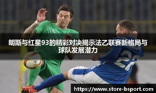 朗斯与红星93的精彩对决揭示法乙联赛新格局与球队发展潜力