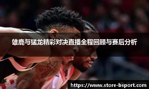 雄鹿与猛龙精彩对决直播全程回顾与赛后分析