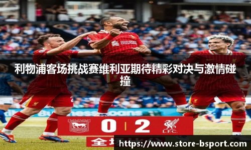 利物浦客场挑战赛维利亚期待精彩对决与激情碰撞